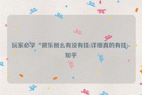 玩家必学“微乐刨幺有没有挂(详细真的有挂)-知乎