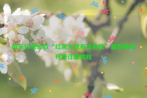 微乐玩家必款“红黑大战有没有挂”最新麻将开挂详细教程