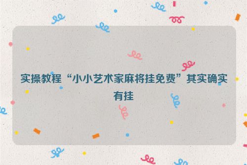 实操教程“小小艺术家麻将挂免费”其实确实有挂