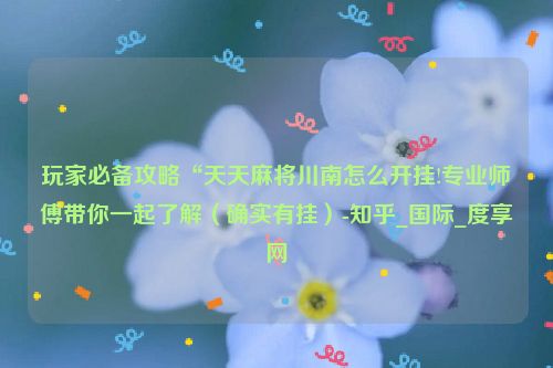 玩家必备攻略“天天麻将川南怎么开挂!专业师傅带你一起了解（确实有挂）-知乎_国际_度享网