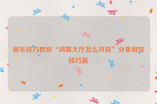 微乐技巧教你“鸿狐大厅怎么开挂”分享用挂技巧赢