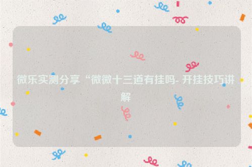 微乐实测分享“微微十三道有挂吗- 开挂技巧讲解