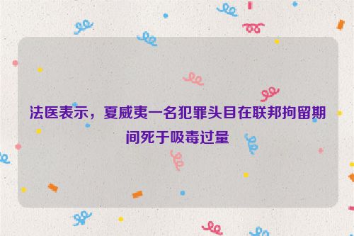 法医表示，夏威夷一名犯罪头目在联邦拘留期间死于吸毒过量