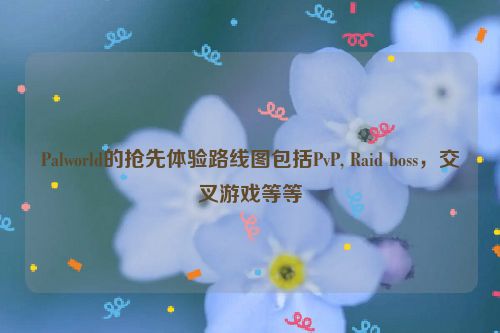 Palworld的抢先体验路线图包括PvP, Raid boss，交叉游戏等等