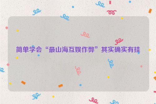 简单学会“最山海互娱作弊”其实确实有挂