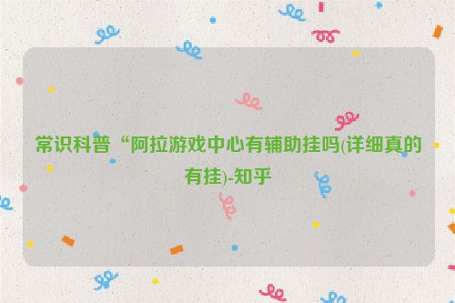 常识科普“阿拉游戏中心有辅助挂吗(详细真的有挂)-知乎