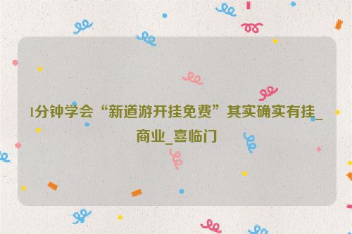 1分钟学会“新道游开挂免费”其实确实有挂_商业_喜临门