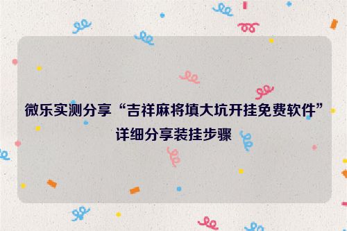 微乐实测分享“吉祥麻将填大坑开挂免费软件”详细分享装挂步骤