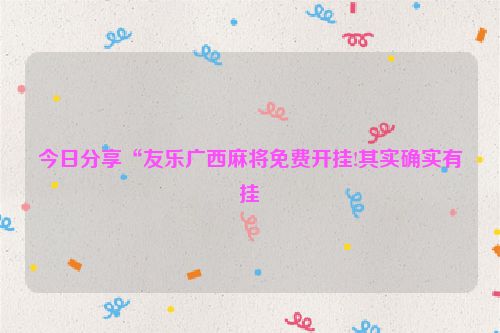 今日分享“友乐广西麻将免费开挂!其实确实有挂