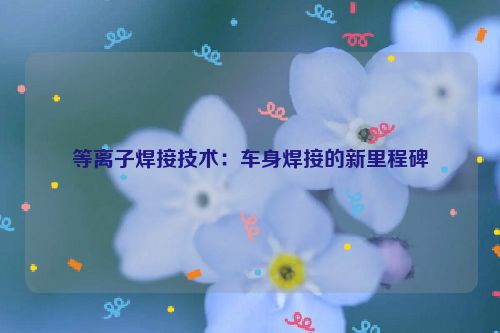 等离子焊接技术:车身焊接的新里程碑