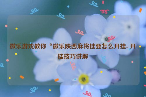 微乐游戏教你“微乐陕西麻将挂要怎么开挂- 开挂技巧讲解