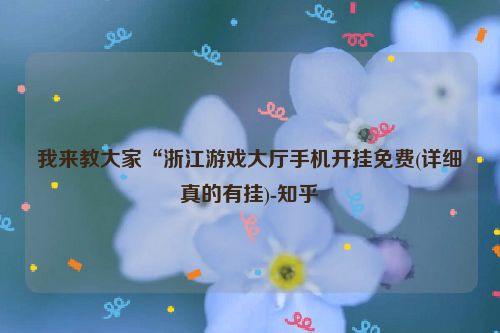 我来教大家“浙江游戏大厅手机开挂免费(详细真的有挂)-知乎