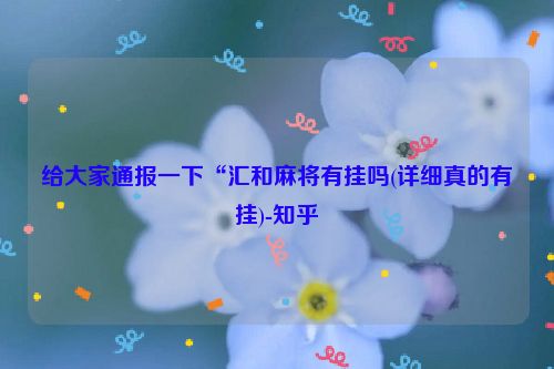 给大家通报一下“汇和麻将有挂吗(详细真的有挂)-知乎
