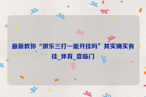 最新教你“微乐三打一能开挂吗”其实确实有挂_体育_喜临门