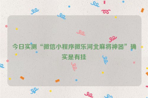 今日实测“微信小程序微乐河北麻将神器”确实是有挂