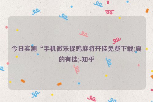 今日实测“手机微乐捉鸡麻将开挂免费下载(真的有挂)-知乎