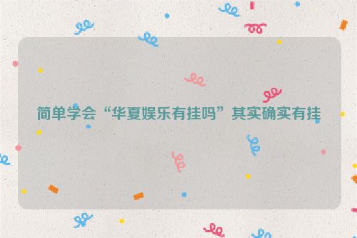 简单学会“华夏娱乐有挂吗”其实确实有挂