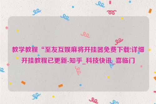 教学教程“至友互娱麻将开挂器免费下载!详细开挂教程已更新-知乎_科技快讯_喜临门