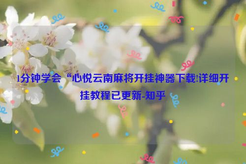 1分钟学会“心悦云南麻将开挂神器下载!详细开挂教程已更新-知乎