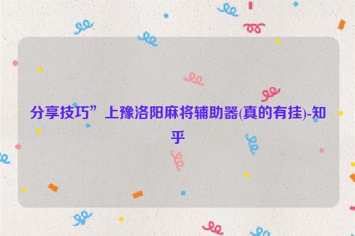 分享技巧”上豫洛阳麻将辅助器(真的有挂)-知乎