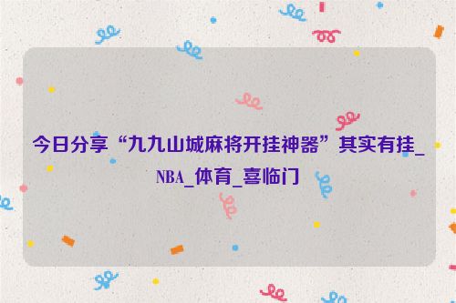 今日分享“九九山城麻将开挂神器”其实有挂_NBA_体育_喜临门
