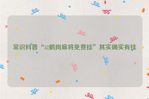 常识科普“52鹤岗麻将免费挂”其实确实有挂