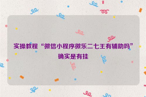 实操教程“微信小程序微乐二七王有辅助吗”确实是有挂