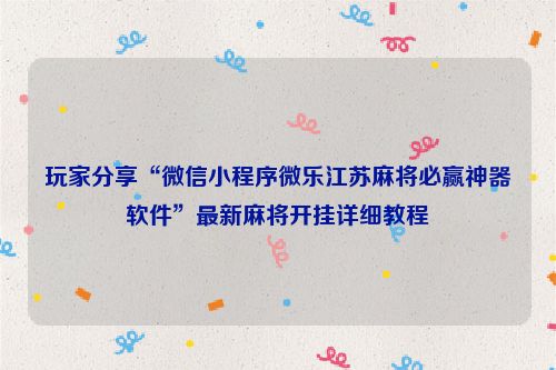 玩家分享“微信小程序微乐江苏麻将必赢神器软件”最新麻将开挂详细教程