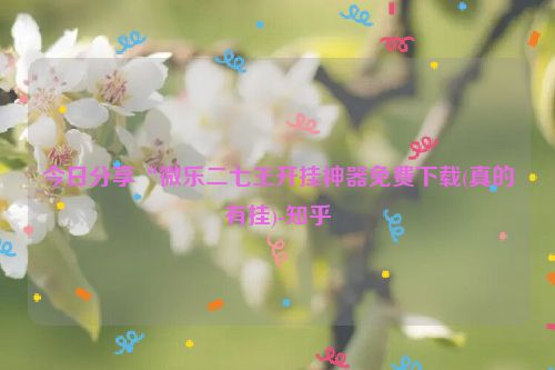 今日分享“微乐二七王开挂神器免费下载(真的有挂)-知乎