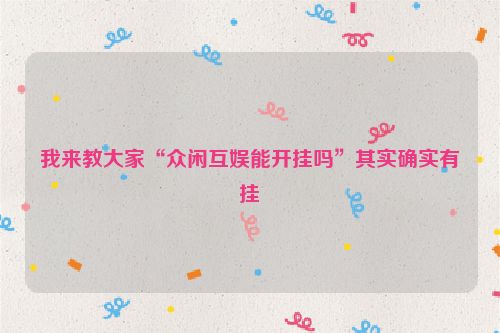 我来教大家“众闲互娱能开挂吗”其实确实有挂