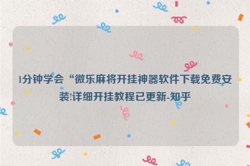 1分钟学会“微乐麻将开挂神器软件下载免费安装!详细开挂教程已更新-知乎