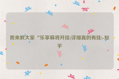 我来教大家“乐享麻将开挂(详细真的有挂)-知乎