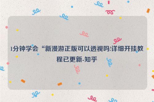 1分钟学会“新漫游正版可以透视吗!详细开挂教程已更新-知乎