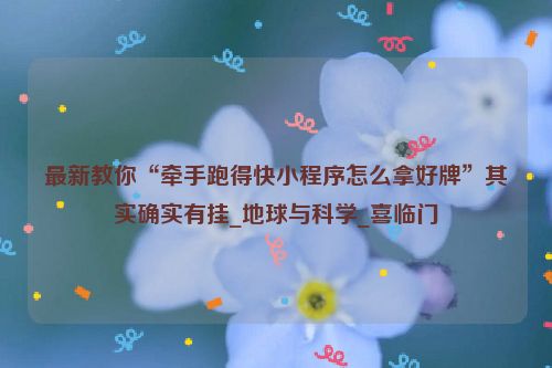 最新教你“牵手跑得快小程序怎么拿好牌”其实确实有挂_地球与科学_喜临门