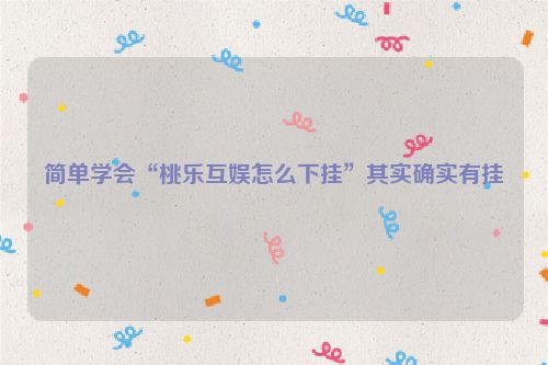 简单学会“桃乐互娱怎么下挂”其实确实有挂