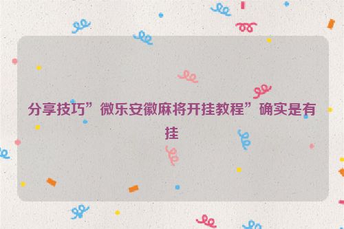分享技巧”微乐安徽麻将开挂教程”确实是有挂