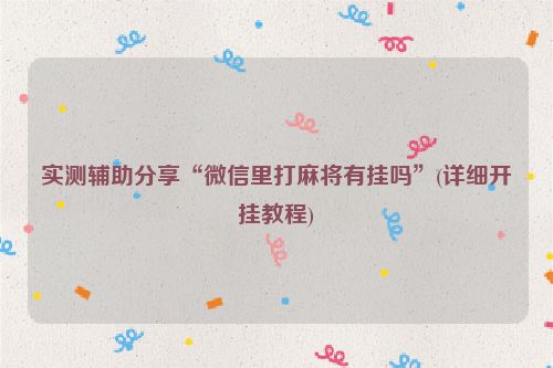 实测辅助分享“微信里打麻将有挂吗”(详细开挂教程)