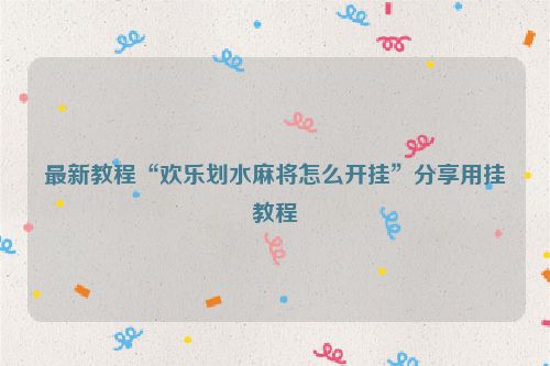 最新教程“欢乐划水麻将怎么开挂”分享用挂教程