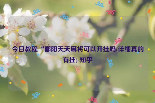 今日教程“鄱阳天天麻将可以开挂吗(详细真的有挂)-知乎