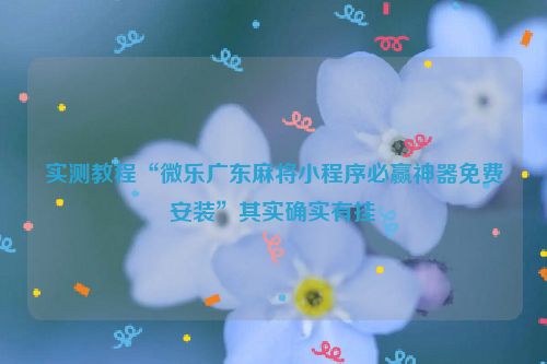 实测教程“微乐广东麻将小程序必赢神器免费安装”其实确实有挂