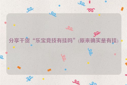 分享干货“乐宝竞技有挂吗”(原来确实是有挂)