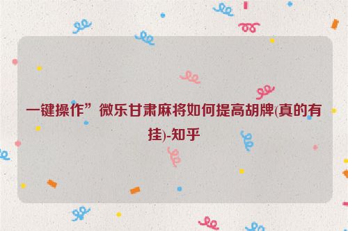 一键操作”微乐甘肃麻将如何提高胡牌(真的有挂)-知乎