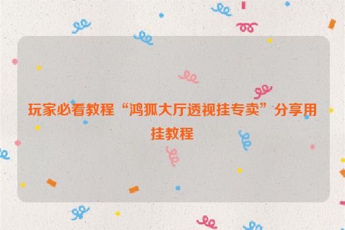 玩家必看教程“鸿狐大厅透视挂专卖”分享用挂教程