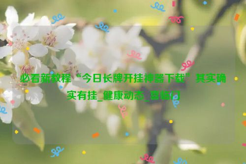 必看新教程“今日长牌开挂神器下载”其实确实有挂_健康动态_喜临门
