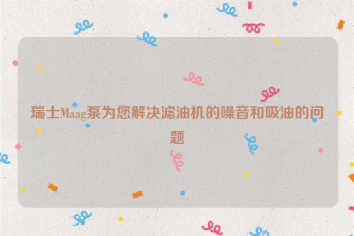 瑞士Maag泵为您解决滤油机的噪音和吸油的问题