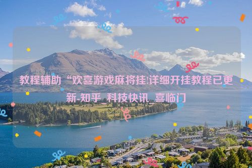 教程辅助“欢喜游戏麻将挂!详细开挂教程已更新-知乎_科技快讯_喜临门