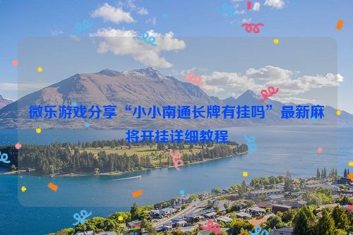 微乐游戏分享“小小南通长牌有挂吗”最新麻将开挂详细教程