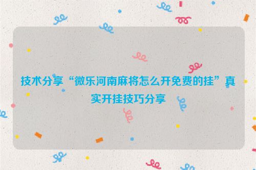 技术分享“微乐河南麻将怎么开免费的挂”真实开挂技巧分享