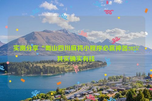 实测分享“蜀山四川麻将小程序必赢神器2025!其实确实有挂