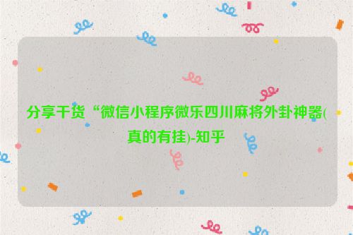 分享干货“微信小程序微乐四川麻将外卦神器(真的有挂)-知乎